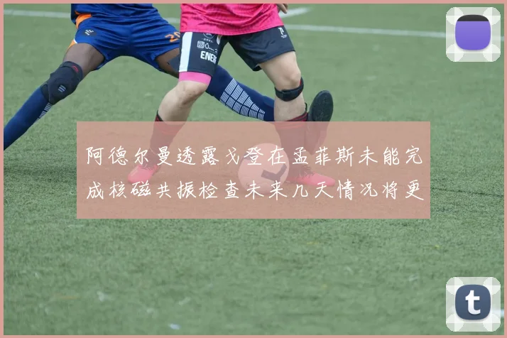 阿德尔曼透露戈登在孟菲斯未能完成核磁共振检查未来几天情况将更清晰