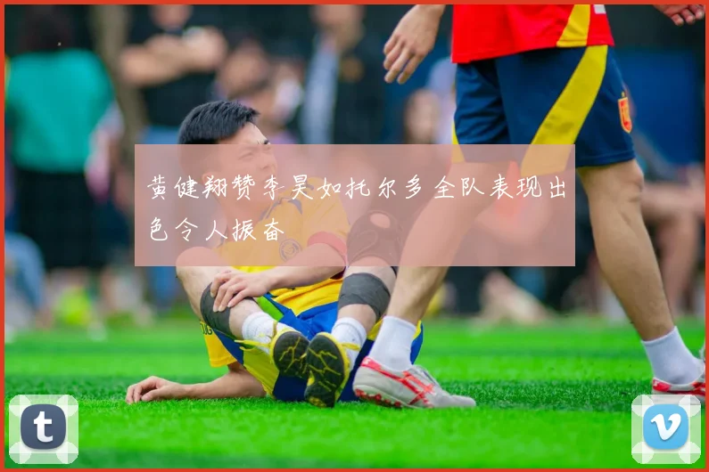 黄健翔赞李昊如托尔多全队表现出色令人振奋
