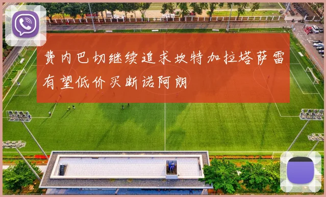 费内巴切继续追求坎特加拉塔萨雷有望低价买断诺阿朗