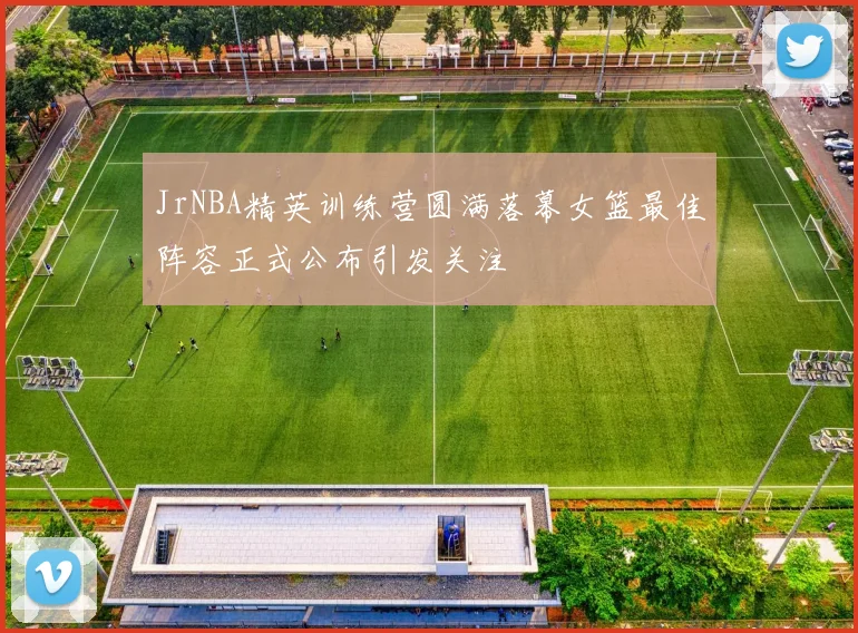 JrNBA精英训练营圆满落幕女篮最佳阵容正式公布引发关注