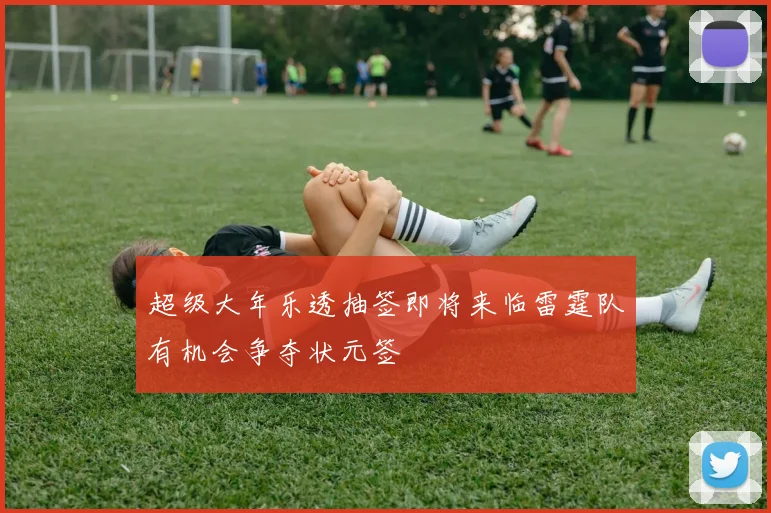 超级大年乐透抽签即将来临雷霆队有机会争夺状元签