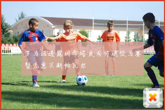 罗马诺透露姆希塔良或将退役马赛暂无意买断帕瓦尔