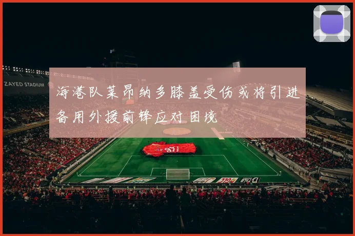 海港队莱昂纳多膝盖受伤或将引进备用外援前锋应对困境