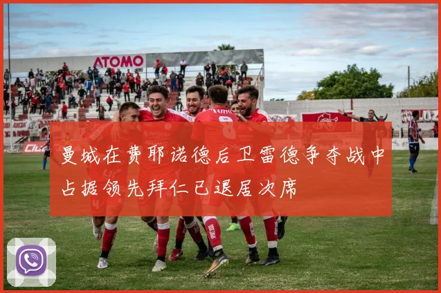 曼城在费耶诺德后卫雷德争夺战中占据领先拜仁已退居次席