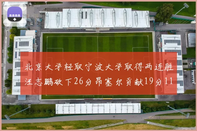 北京大学轻取宁波大学取得两连胜汪志鹏砍下26分昂塞尔贡献19分11篮板5助攻