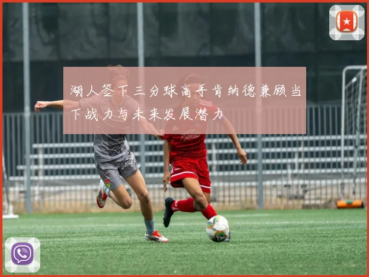 湖人签下三分球高手肯纳德兼顾当下战力与未来发展潜力