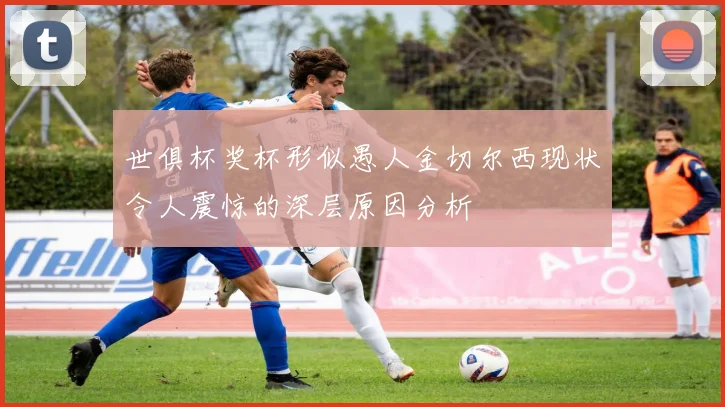 世俱杯奖杯形似愚人金切尔西现状令人震惊的深层原因分析