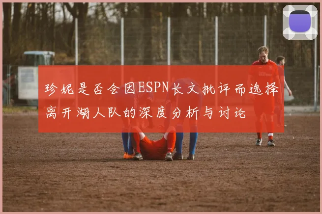 珍妮是否会因ESPN长文批评而选择离开湖人队的深度分析与讨论