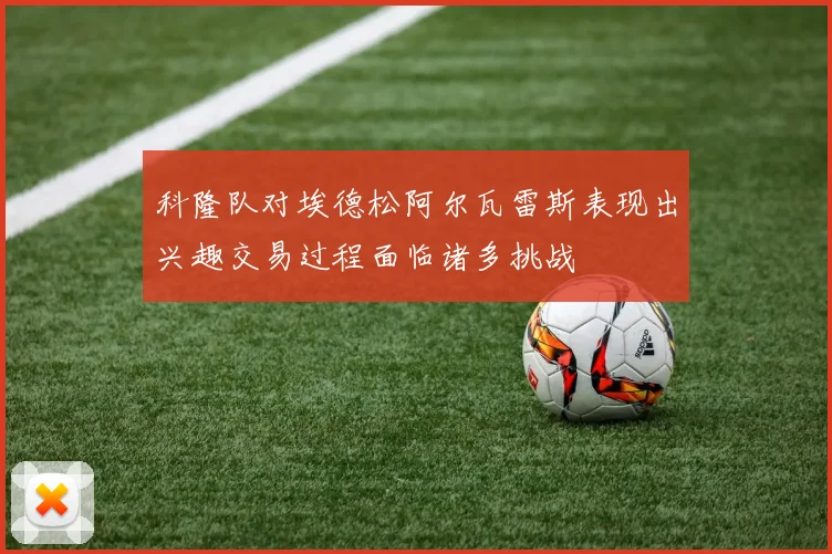 科隆队对埃德松阿尔瓦雷斯表现出兴趣交易过程面临诸多挑战