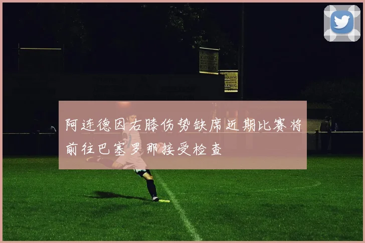 阿连德因右膝伤势缺席近期比赛将前往巴塞罗那接受检查