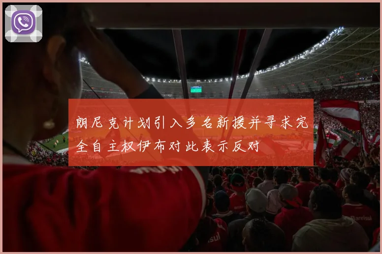 朗尼克计划引入多名新援并寻求完全自主权伊布对此表示反对