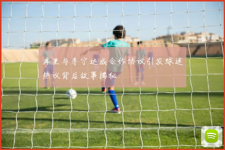 库里与李宁达成合作协议引发球迷热议背后故事揭秘