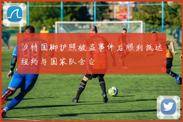 沙特国脚护照被盗事件后顺利抵达纽约与国家队会合