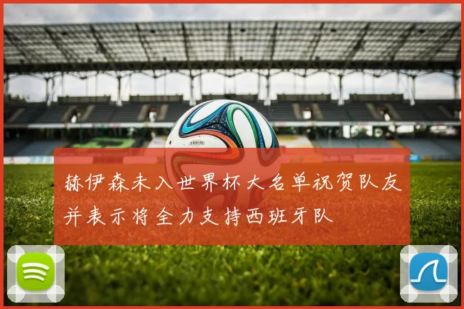 赫伊森未入世界杯大名单祝贺队友并表示将全力支持西班牙队