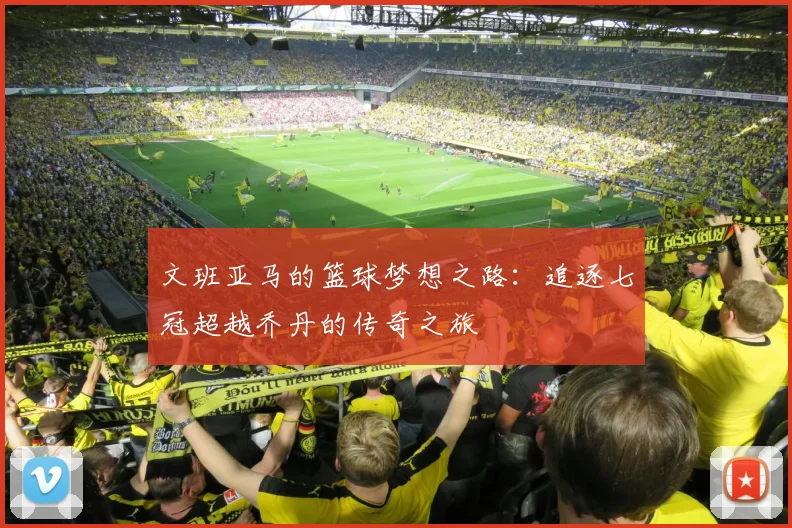 文班亚马的篮球梦想之路：追逐七冠超越乔丹的传奇之旅