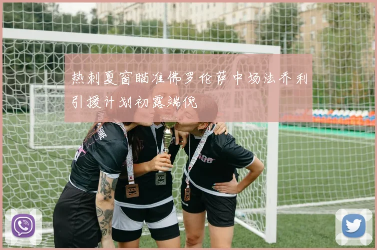 热刺夏窗瞄准佛罗伦萨中场法乔利引援计划初露端倪