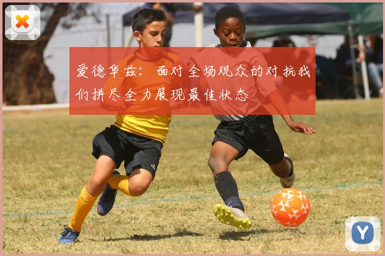 爱德华兹：面对全场观众的对抗我们拼尽全力展现最佳状态