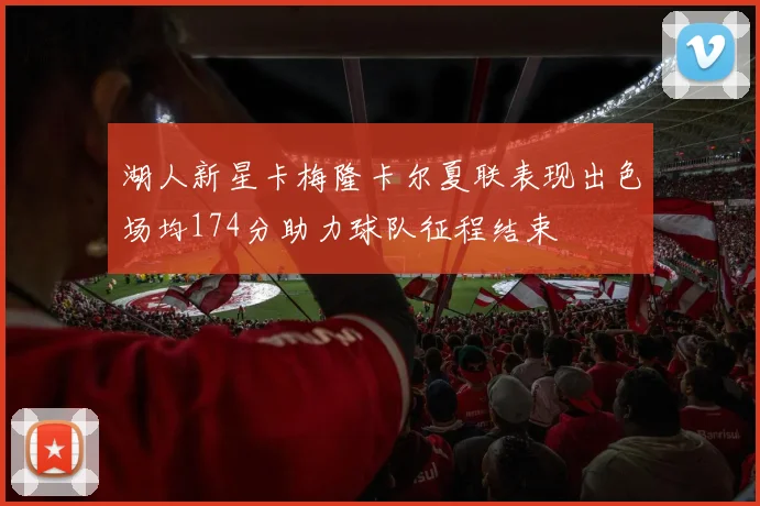 湖人新星卡梅隆卡尔夏联表现出色场均174分助力球队征程结束