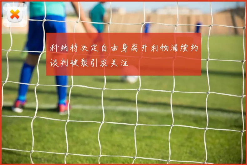 科纳特决定自由身离开利物浦续约谈判破裂引发关注