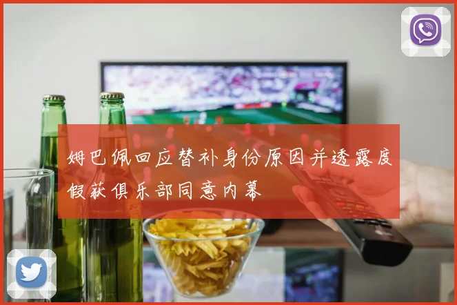 姆巴佩回应替补身份原因并透露度假获俱乐部同意内幕