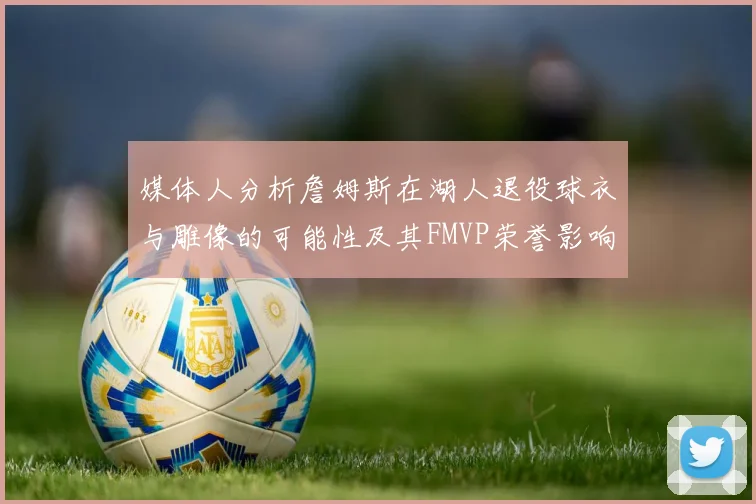 媒体人分析詹姆斯在湖人退役球衣与雕像的可能性及其FMVP荣誉影响