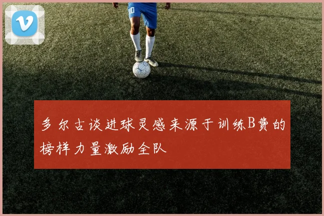 多尔古谈进球灵感来源于训练B费的榜样力量激励全队