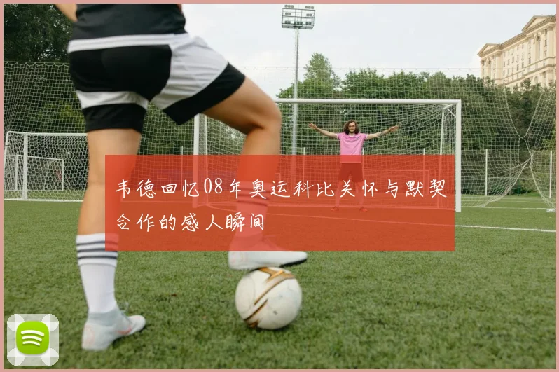 韦德回忆08年奥运科比关怀与默契合作的感人瞬间