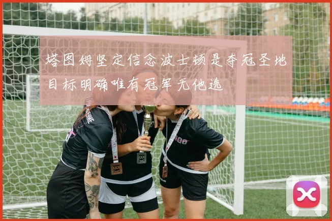 塔图姆坚定信念波士顿是夺冠圣地目标明确唯有冠军无他选