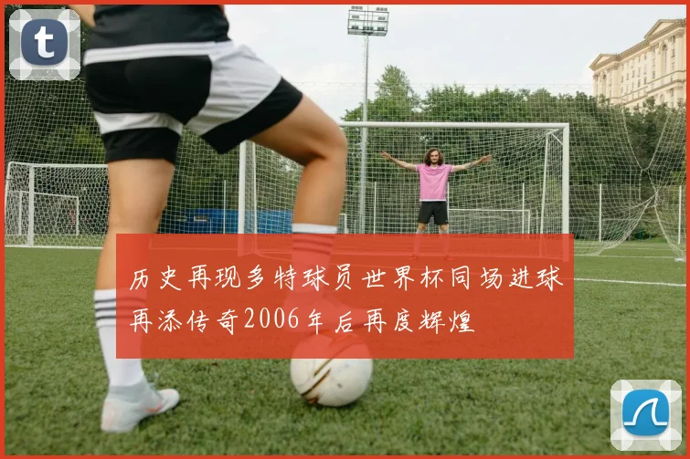 历史再现多特球员世界杯同场进球再添传奇2006年后再度辉煌