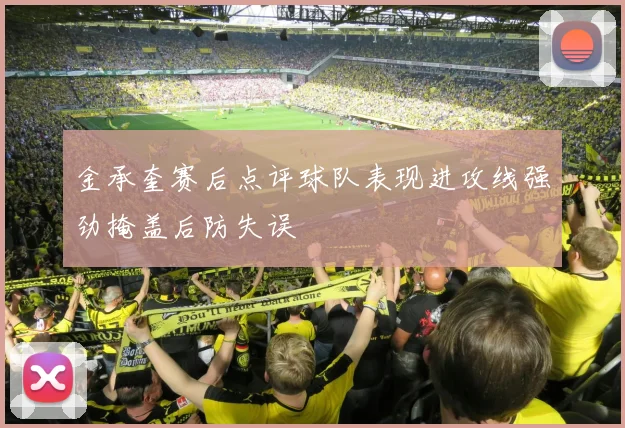 金承奎赛后点评球队表现进攻线强劲掩盖后防失误